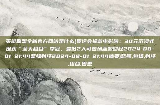 英雄联盟全新官方网站是什么(奥运会拯救电影院：30元沉浸式围观“莎头组合”夺冠，最低2人可包场蓝鲸财经2024-08-01 21:44蓝鲸财经2024-08-01 21:44摘要)蓝鲸,包场,财经,组合,围观