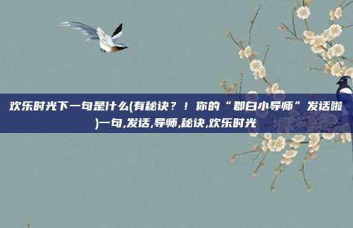 欢乐时光下一句是什么(有秘诀？！你的“郡白小导师”发话啦)一句,发话,导师,秘诀,欢乐时光