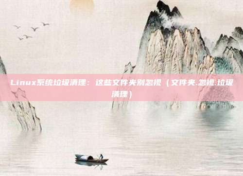 Linux系统垃圾清理：这些文件夹别忽视（文件夹.忽视.垃圾清理）