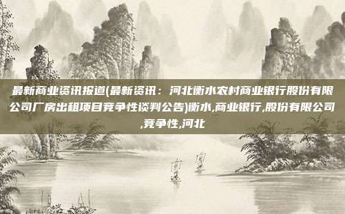 最新商业资讯报道(最新资讯：河北衡水农村商业银行股份有限公司厂房出租项目竞争性谈判公告)衡水,商业银行,股份有限公司,竞争性,河北