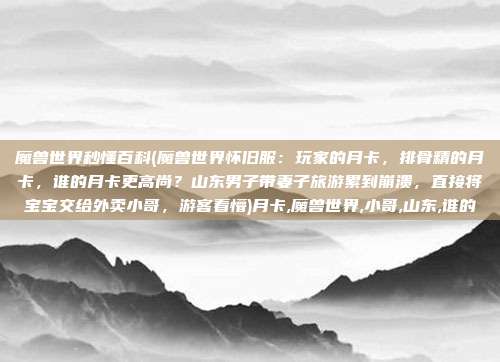 魔兽世界秒懂百科(魔兽世界怀旧服：玩家的月卡，排骨精的月卡，谁的月卡更高尚？山东男子带妻子旅游累到崩溃，直接将宝宝交给外卖小哥，游客看懵)月卡,魔兽世界,小哥,山东,谁的