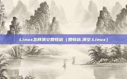 Linux怎样清空回收站（回收站.清空.Linux）