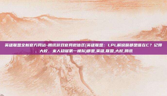 英雄联盟全新官方网站-腾讯游戏官网微信区(英雄联盟：LPL解说席都是谁在C？记得、大校、米人稳居第一梯队)都是,英雄,联盟,大校,腾讯