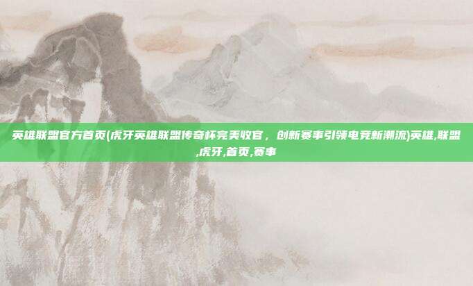 英雄联盟官方首页(虎牙英雄联盟传奇杯完美收官，创新赛事引领电竞新潮流)英雄,联盟,虎牙,首页,赛事