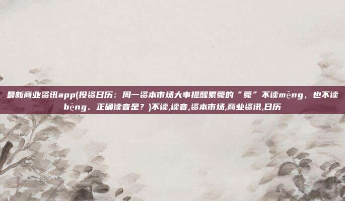 最新商业资讯app(投资日历：周一资本市场大事提醒累薨的“薨”不读mēng，也不读bēng、正确读音是？)不读,读音,资本市场,商业资讯,日历