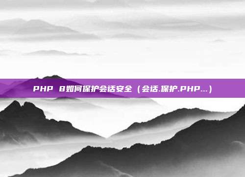 PHP 8如何保护会话安全（会话.保护.PHP...）