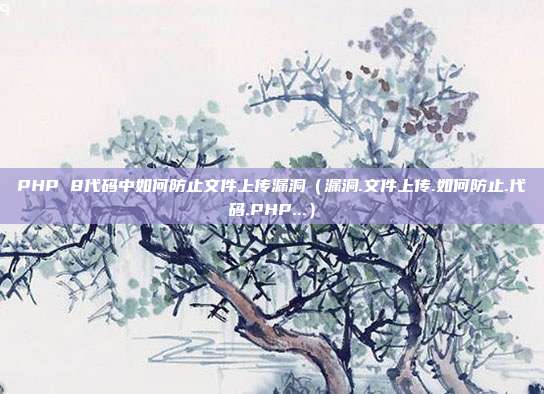 PHP 8代码中如何防止文件上传漏洞（漏洞.文件上传.如何防止.代码.PHP...）