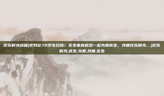 欢乐时光绘画(史努比70岁生日啦！花生家族邀您一起为爱庆生，共度欢乐时光....)欢乐时光,庆生,为爱,共度,花生