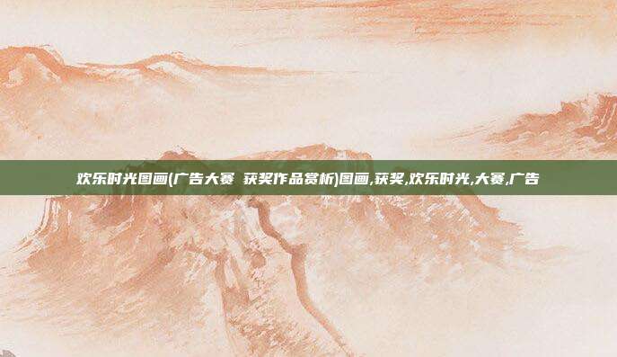 欢乐时光图画(广告大赛│获奖作品赏析)图画,获奖,欢乐时光,大赛,广告