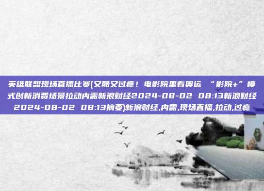 英雄联盟现场直播比赛(又酷又过瘾！电影院里看奥运 “影院+”模式创新消费场景拉动内需新浪财经2024-08-02 08:13新浪财经2024-08-02 08:13摘要)新浪财经,内需,现场直播,拉动,过瘾