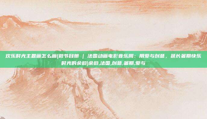欢乐时光主题画怎么画(微节目册 | 法国动画电影音乐周：用爱与创意，延长暑期快乐时光的余韵)余韵,法国,创意,暑期,爱与