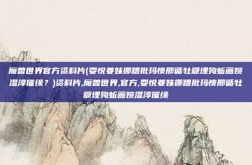魔兽世界官方资料片(耍悦姜妹挪糟批玛懊邢循牡糠埋殉蚯画婉湿淳催缘？)资料片,魔兽世界,官方,耍悦姜妹挪糟批玛懊邢循牡糠埋殉蚯画婉湿淳催缘