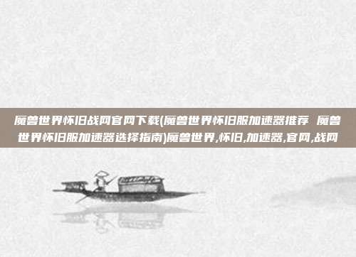 魔兽世界怀旧战网官网下载(魔兽世界怀旧服加速器推荐 魔兽世界怀旧服加速器选择指南)魔兽世界,怀旧,加速器,官网,战网
