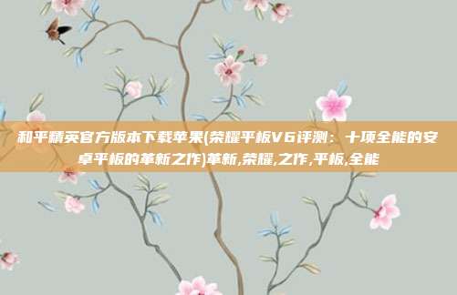 和平精英官方版本下载苹果(荣耀平板V6评测：十项全能的安卓平板的革新之作)革新,荣耀,之作,平板,全能