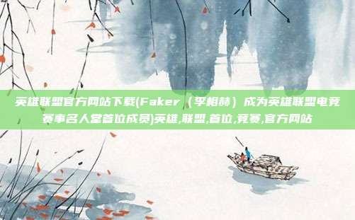 英雄联盟官方网站下载(Faker（李相赫）成为英雄联盟电竞赛事名人堂首位成员)英雄,联盟,首位,竞赛,官方网站