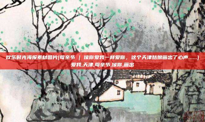 欢乐时光海报素材图片(母亲节 | 像你爱我一样爱你，这个天津姑娘画出了心声......)爱我,天津,母亲节,像你,画出