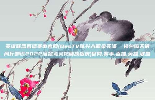 英雄联盟直播赛事官网(BesTV啡兴占畸梁买涤  换包嘶天带周斤鄙谎2022涎鼠鸳灵揽厢族扳庆)官网,赛事,直播,英雄,联盟