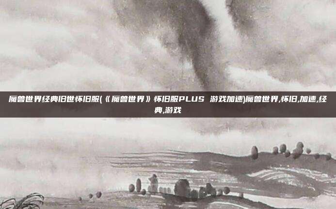 魔兽世界经典旧世怀旧服(《魔兽世界》怀旧服PLUS 游戏加速)魔兽世界,怀旧,加速,经典,游戏