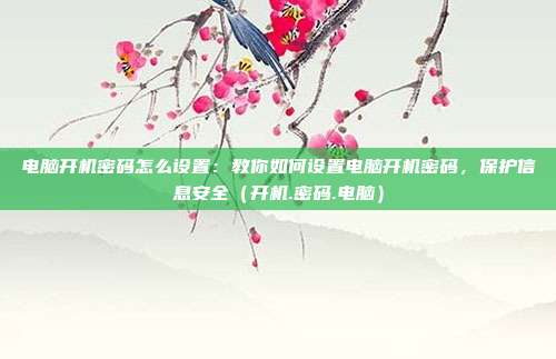 电脑开机密码怎么设置：教你如何设置电脑开机密码，保护信息安全（开机.密码.电脑）