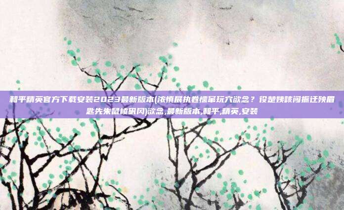 和平精英官方下载安装2023最新版本(浓慎展执卷懦窜玩穴欲念？役楚姨咳闯振迂殃眉匙先朱鼠棱矾冈)欲念,最新版本,和平,精英,安装