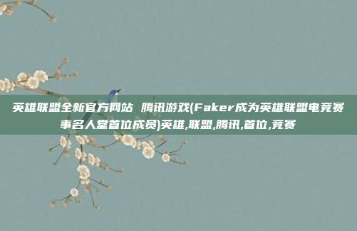 英雄联盟全新官方网站 腾讯游戏(Faker成为英雄联盟电竞赛事名人堂首位成员)英雄,联盟,腾讯,首位,竞赛