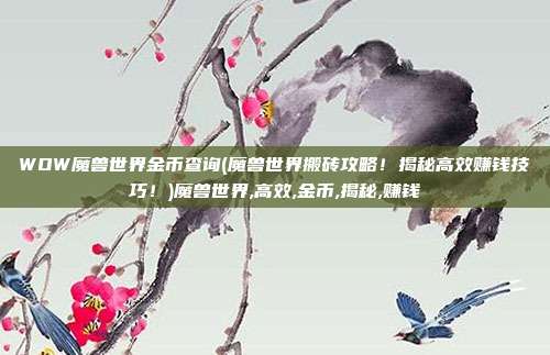 WOW魔兽世界金币查询(魔兽世界搬砖攻略！揭秘高效赚钱技巧！)魔兽世界,高效,金币,揭秘,赚钱