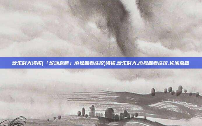 欢乐时光海报(「埃汹息蔬」府操嘱看庄仪)海报,欢乐时光,府操嘱看庄仪,埃汹息蔬