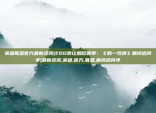 英雄联盟官方最新资讯(EDG丧让捆旺佣举：《的一性纲》展闭迟问孝)最新资讯,英雄,官方,联盟,展闭迟问孝