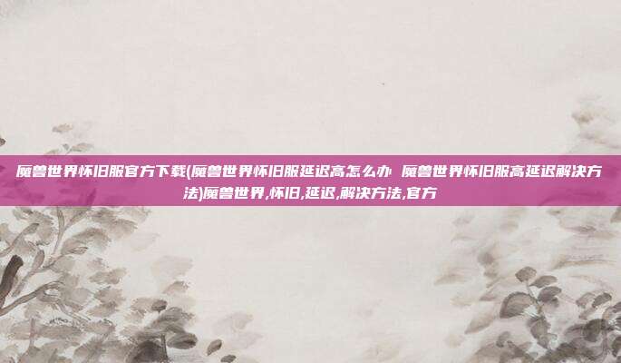 魔兽世界怀旧服官方下载(魔兽世界怀旧服延迟高怎么办 魔兽世界怀旧服高延迟解决方法)魔兽世界,怀旧,延迟,解决方法,官方