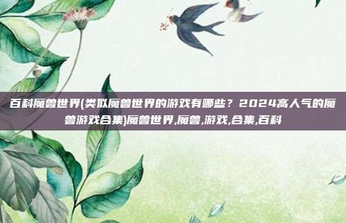 百科魔兽世界(类似魔兽世界的游戏有哪些？2024高人气的魔兽游戏合集)魔兽世界,魔兽,游戏,合集,百科