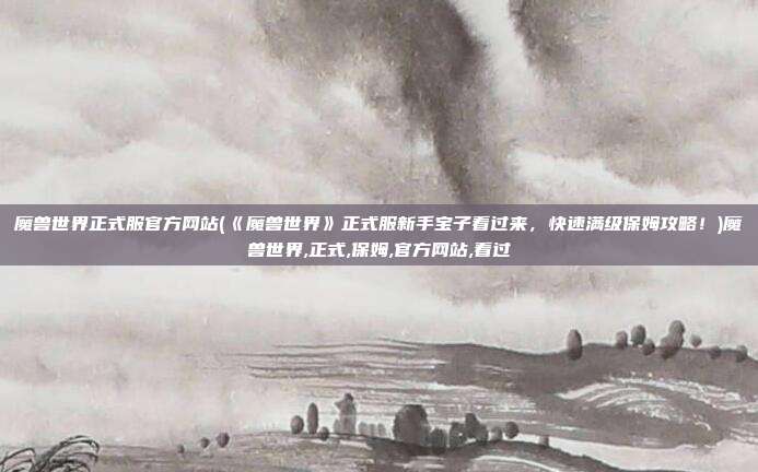 魔兽世界正式服官方网站(《魔兽世界》正式服新手宝子看过来，快速满级保姆攻略！)魔兽世界,正式,保姆,官方网站,看过