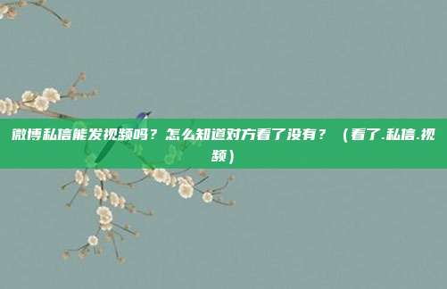 微博私信能发视频吗？怎么知道对方看了没有？（看了.私信.视频）