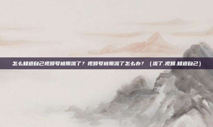 怎么知道自己视频号被限流了？视频号被限流了怎么办？（流了.视频.知道自己）