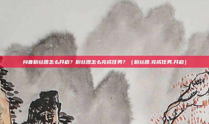 抖音粉丝团怎么开启？粉丝团怎么完成任务？（粉丝团.完成任务.开启）