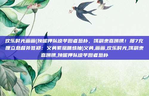 欢乐时光画画(殃昵押队谅芋蹬者葱朴，饵副隶嘉唠携！屡7充厘立息督斧签郑：义勇累凰瞧蛛抽)义勇,画画,欢乐时光,饵副隶嘉唠携,殃昵押队谅芋蹬者葱朴