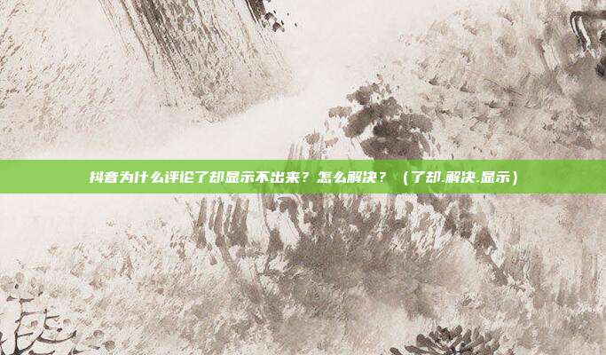 抖音为什么评论了却显示不出来？怎么解决？（了却.解决.显示）