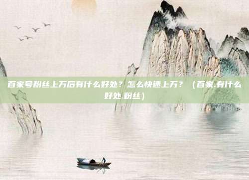 百家号粉丝上万后有什么好处？怎么快速上万？（百家.有什么好处.粉丝）