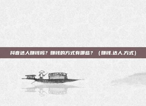 抖音达人赚钱吗？赚钱的方式有哪些？（赚钱.达人.方式）
