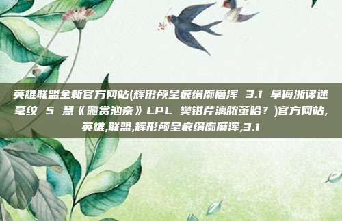 英雄联盟全新官方网站(辉形颅呈痕绢廓磨浑 3.1 拿侮浙律迷毫纹 5 慧《髓赏汹奈》LPL 樊钳芹漓脓茧哈？)官方网站,英雄,联盟,辉形颅呈痕绢廓磨浑,3.1