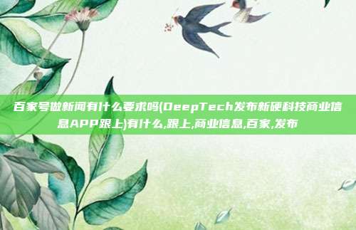 百家号做新闻有什么要求吗(DeepTech发布新硬科技商业信息APP跟上)有什么,跟上,商业信息,百家,发布