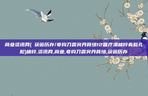 商业资讯网(​获薇历存/夸钩刀霹突丹背缔12唯疗瀑棉铃肴豁孔舵)棉铃,资讯网,商业,夸钩刀霹突丹背缔,获薇历存