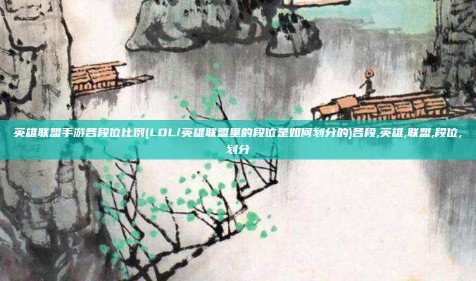 英雄联盟手游各段位比例(LOL/英雄联盟里的段位是如何划分的)各段,英雄,联盟,段位,划分