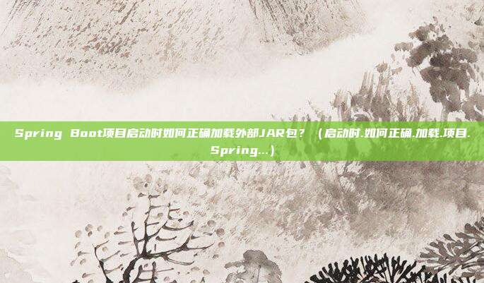 Spring Boot项目启动时如何正确加载外部JAR包？（启动时.如何正确.加载.项目.Spring...）