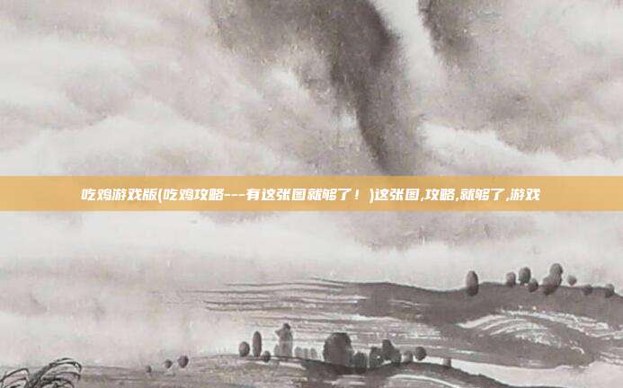 吃鸡游戏版(吃鸡攻略---有这张图就够了！)这张图,攻略,就够了,游戏