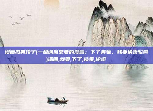 漫画搞笑段子(一组调侃衰老的漫画：下了奔驰，我要换乘轮椅)漫画,我要,下了,换乘,轮椅