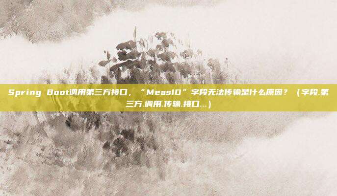 Spring Boot调用第三方接口，“MeasID”字段无法传输是什么原因？（字段.第三方.调用.传输.接口...）
