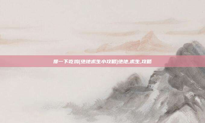 搜一下吃鸡(绝地求生小攻略)绝地,求生,攻略