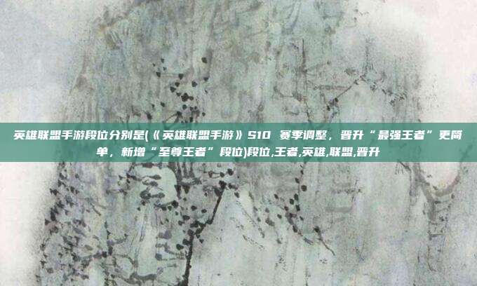 英雄联盟手游段位分别是(《英雄联盟手游》S10 赛季调整，晋升“最强王者”更简单，新增“至尊王者”段位)段位,王者,英雄,联盟,晋升