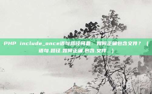 PHP include_once语句路径问题：如何正确包含文件？（语句.路径.如何正确.包含.文件...）
