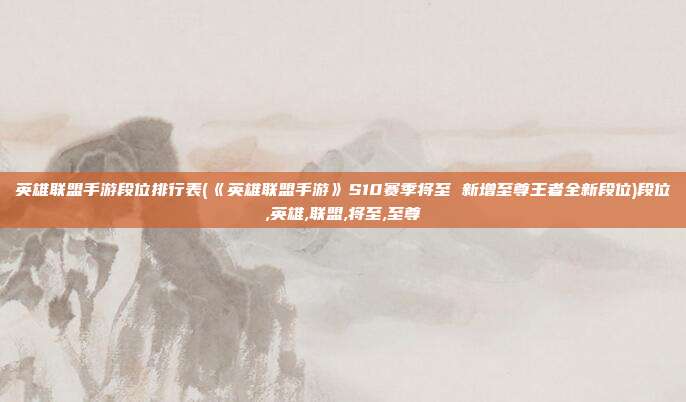 英雄联盟手游段位排行表(《英雄联盟手游》S10赛季将至 新增至尊王者全新段位)段位,英雄,联盟,将至,至尊